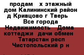продам 2-х этажный дом,Калининский район,д.Кривцово(г.Тверь) - Все города Недвижимость » Дома, коттеджи, дачи обмен   . Татарстан респ.,Чистопольский р-н